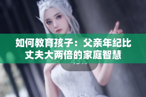如何教育孩子：父亲年纪比丈夫大两倍的家庭智慧