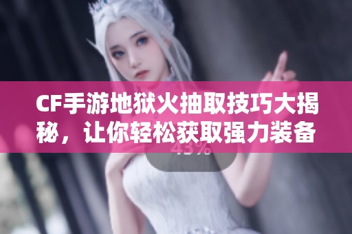 CF手游地狱火抽取技巧大揭秘，让你轻松获取强力装备