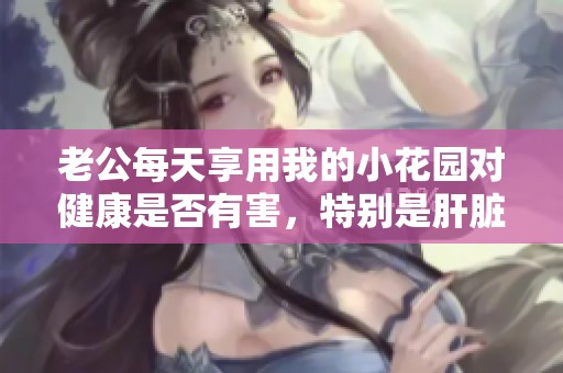 老公每天享用我的小花园对健康是否有害，特别是肝脏方面