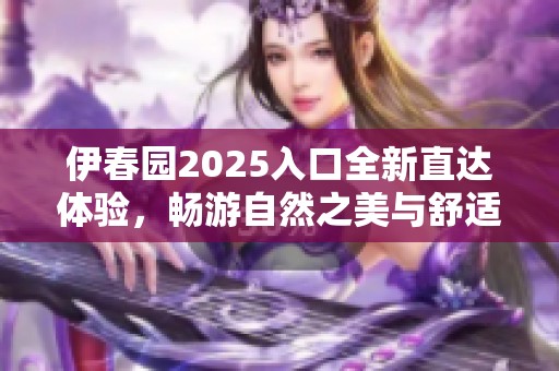 伊春园2025入口全新直达体验，畅游自然之美与舒适生活