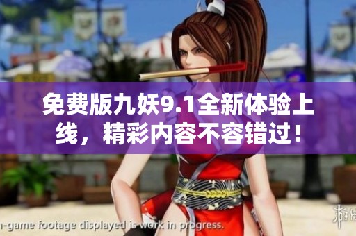 免费版九妖9.1全新体验上线，精彩内容不容错过！