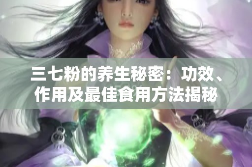 三七粉的养生秘密：功效、作用及最佳食用方法揭秘