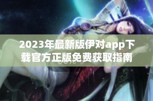 2023年最新版伊对app下载官方正版免费获取指南