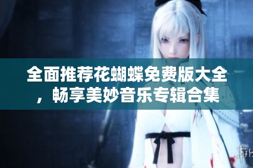全面推荐花蝴蝶免费版大全，畅享美妙音乐专辑合集