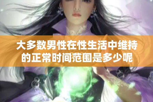 大多数男性在性生活中维持的正常时间范围是多少呢