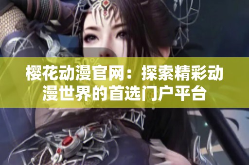 樱花动漫官网：探索精彩动漫世界的首选门户平台