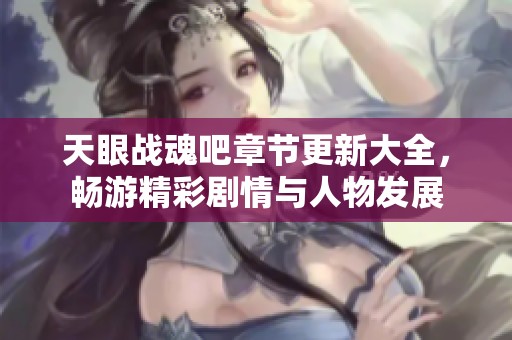 天眼战魂吧章节更新大全，畅游精彩剧情与人物发展