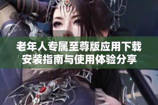 老年人专属至尊版应用下载安装指南与使用体验分享