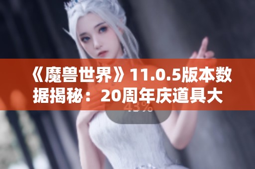 《魔兽世界》11.0.5版本数据揭秘：20周年庆道具大曝光