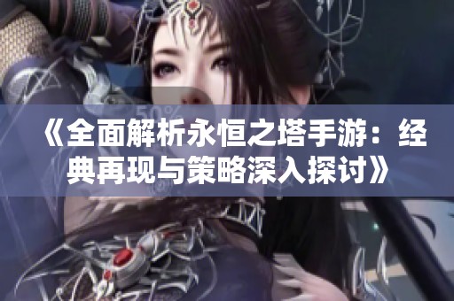 《全面解析永恒之塔手游：经典再现与策略深入探讨》