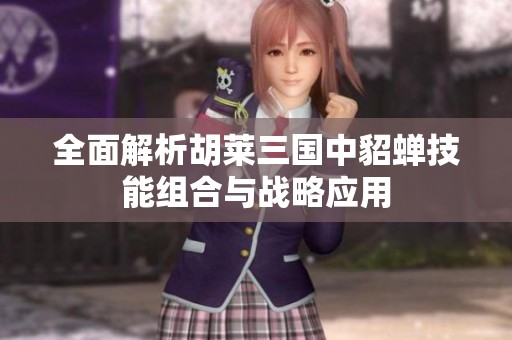 全面解析胡莱三国中貂蝉技能组合与战略应用