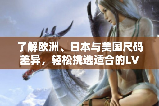 了解欧洲、日本与美国尺码差异，轻松挑选适合的LV商品