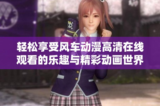 轻松享受风车动漫高清在线观看的乐趣与精彩动画世界