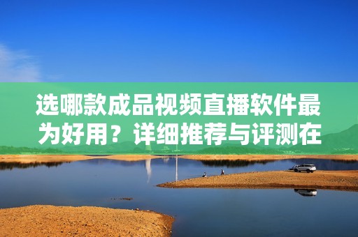 选哪款成品视频直播软件最为好用？详细推荐与评测在此！