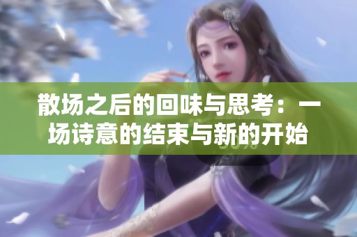 散场之后的回味与思考：一场诗意的结束与新的开始