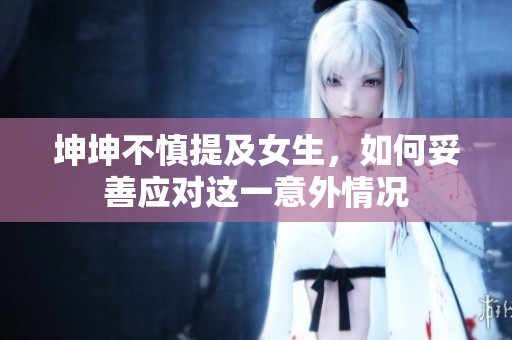 坤坤不慎提及女生，如何妥善应对这一意外情况