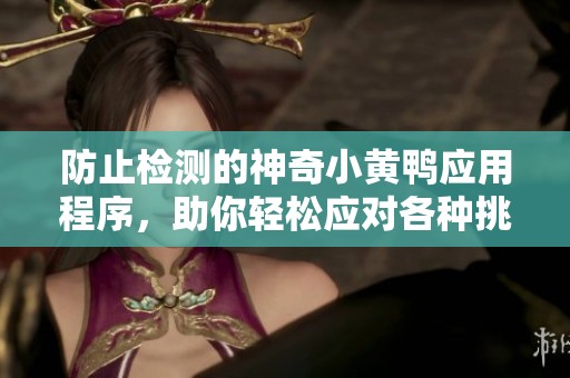 防止检测的神奇小黄鸭应用程序，助你轻松应对各种挑战