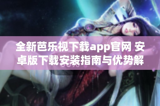 全新芭乐视下载app官网 安卓版下载安装指南与优势解析