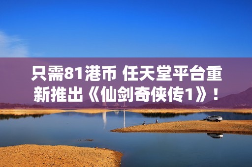 只需81港币 任天堂平台重新推出《仙剑奇侠传1》！