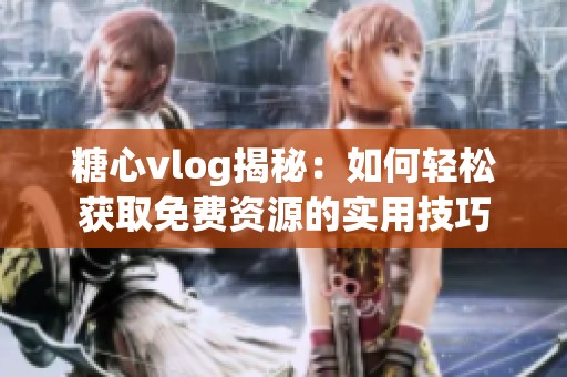 糖心vlog揭秘：如何轻松获取免费资源的实用技巧