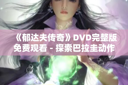《郁达夫传奇》DVD完整版免费观看 - 探索巴拉圭动作剧魅力