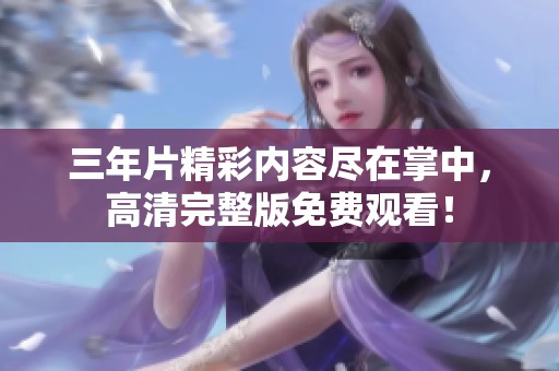 三年片精彩内容尽在掌中，高清完整版免费观看！