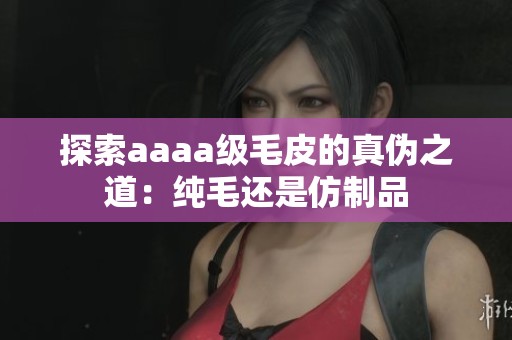探索aaaa级毛皮的真伪之道：纯毛还是仿制品