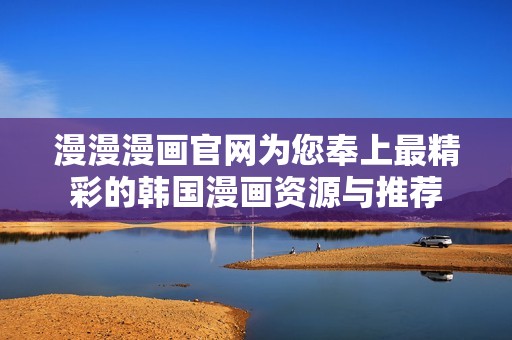 漫漫漫画官网为您奉上最精彩的韩国漫画资源与推荐
