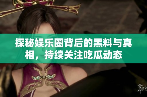 探秘娱乐圈背后的黑料与真相，持续关注吃瓜动态