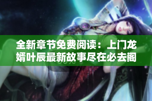 全新章节免费阅读：上门龙婿叶辰最新故事尽在必去阁