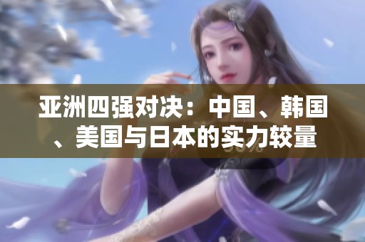 亚洲四强对决：中国、韩国、美国与日本的实力较量