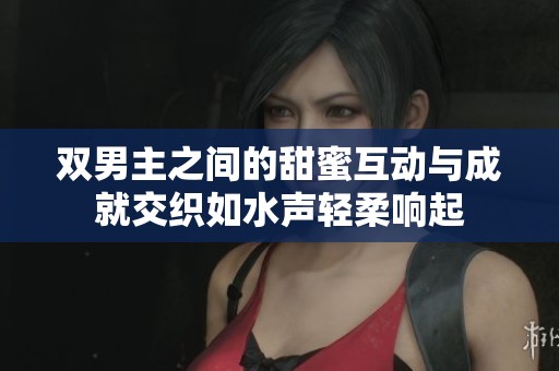 双男主之间的甜蜜互动与成就交织如水声轻柔响起