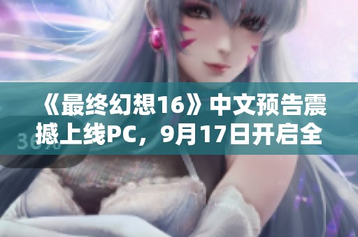 《最终幻想16》中文预告震撼上线PC，9月17日开启全新探索之旅
