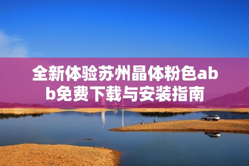全新体验苏州晶体粉色abb免费下载与安装指南