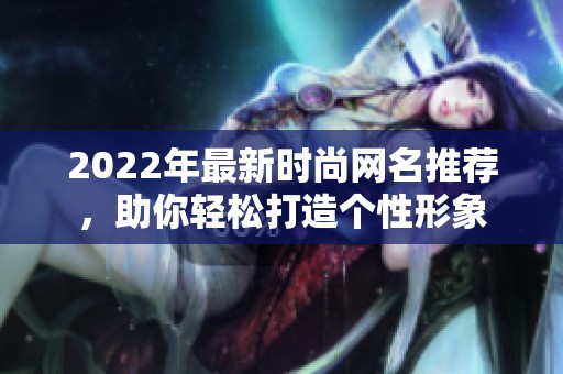2022年最新时尚网名推荐，助你轻松打造个性形象