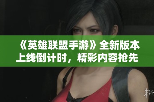 《英雄联盟手游》全新版本上线倒计时，精彩内容抢先看