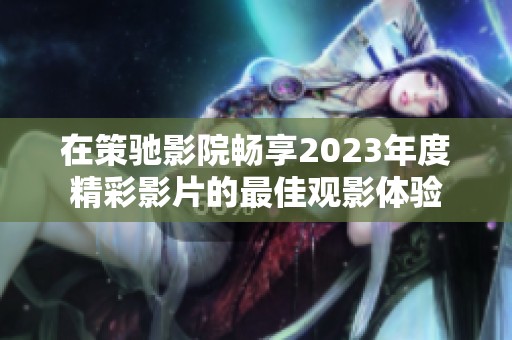 在策驰影院畅享2023年度精彩影片的最佳观影体验