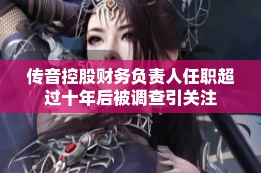 传音控股财务负责人任职超过十年后被调查引关注