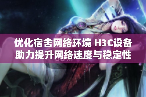 优化宿舍网络环境 H3C设备助力提升网络速度与稳定性