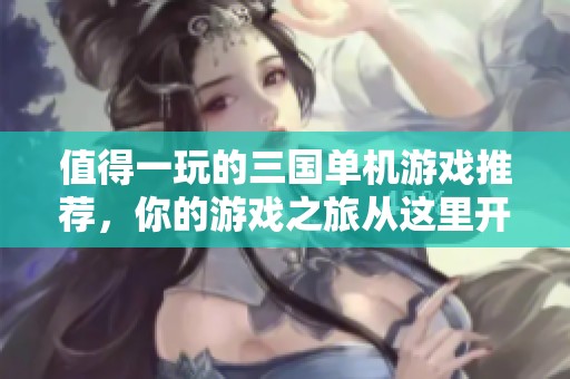 值得一玩的三国单机游戏推荐，你的游戏之旅从这里开始！