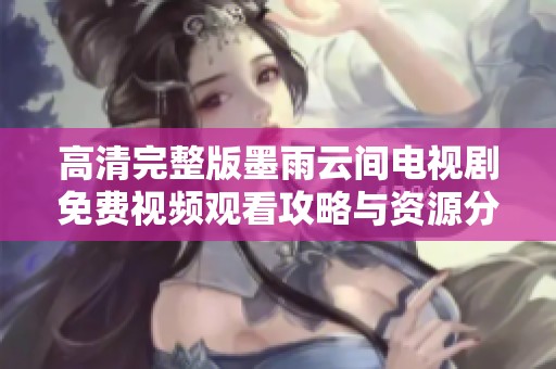 高清完整版墨雨云间电视剧免费视频观看攻略与资源分享