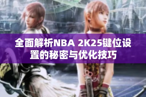 全面解析NBA 2K25键位设置的秘密与优化技巧