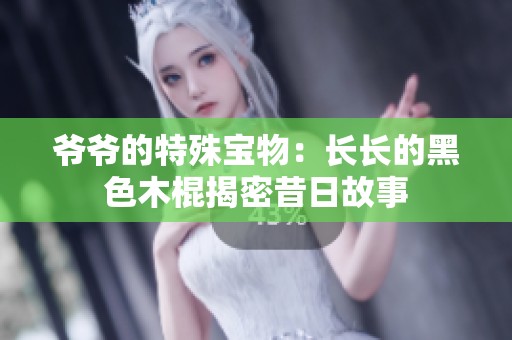 爷爷的特殊宝物：长长的黑色木棍揭密昔日故事