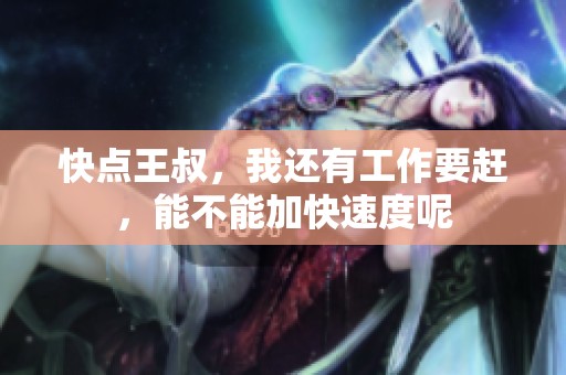 快点王叔，我还有工作要赶，能不能加快速度呢