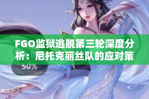 FGO监狱逃脱第三轮深度分析：尼托克丽丝队的应对策略与挑战解析