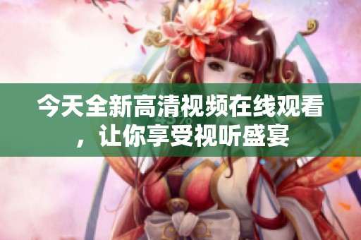 今天全新高清视频在线观看，让你享受视听盛宴