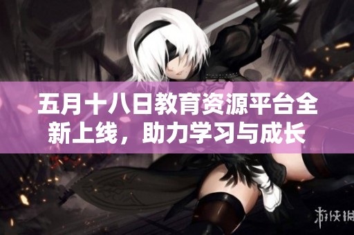 五月十八日教育资源平台全新上线，助力学习与成长