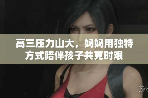 高三压力山大，妈妈用独特方式陪伴孩子共克时艰