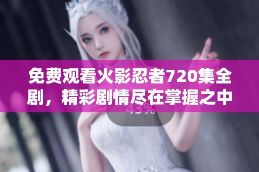 免费观看火影忍者720集全剧，精彩剧情尽在掌握之中