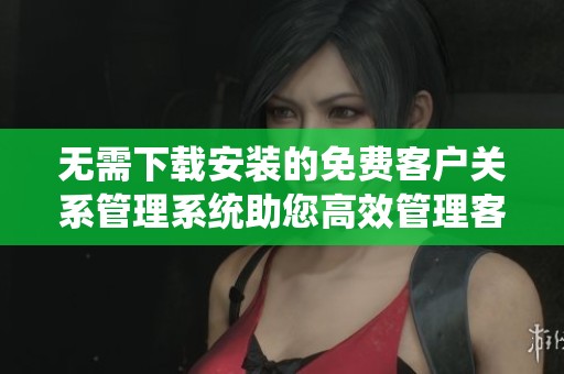 无需下载安装的免费客户关系管理系统助您高效管理客户